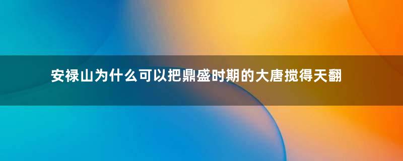 安禄山为什么可以把鼎盛时期的大唐搅得天翻地覆？