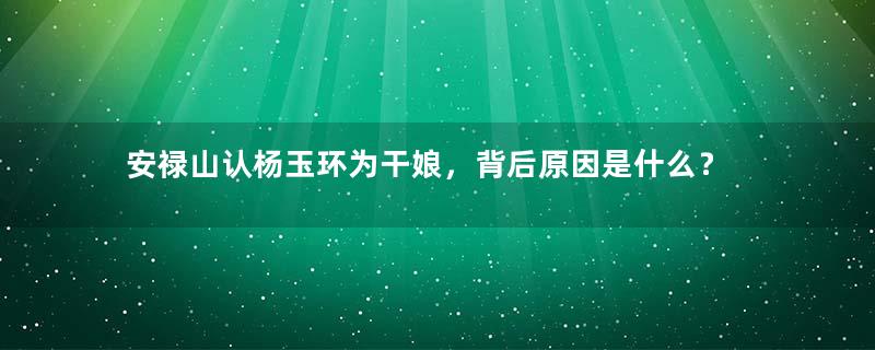 安禄山认杨玉环为干娘，背后原因是什么？