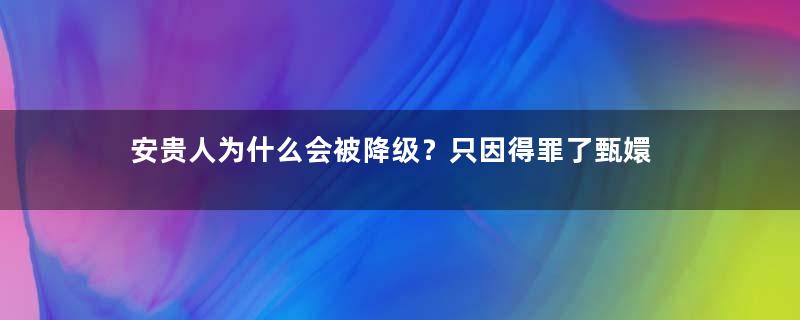 安贵人为什么会被降级？只因得罪了甄嬛