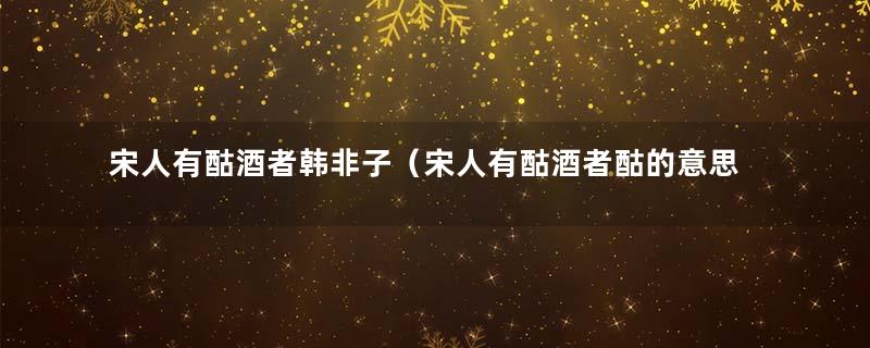 宋人有酤酒者韩非子（宋人有酤酒者酤的意思）