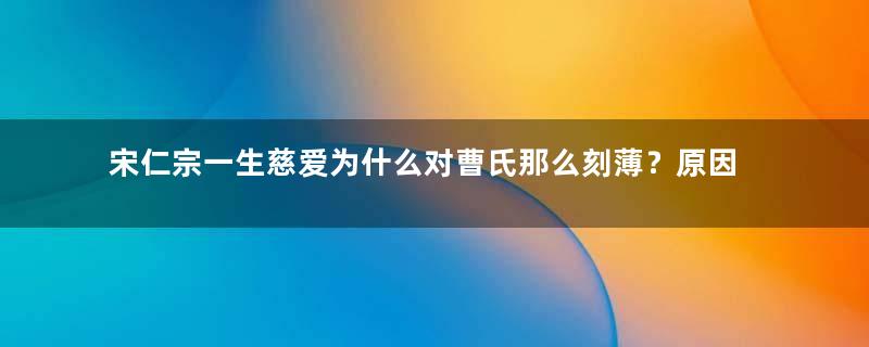 宋仁宗一生慈爱为什么对曹氏那么刻薄？原因是什么