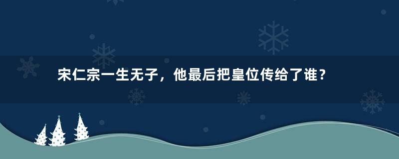 宋仁宗一生无子，他最后把皇位传给了谁？