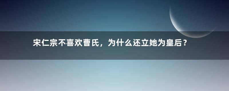 宋仁宗不喜欢曹氏，为什么还立她为皇后？