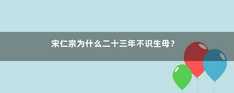 宋仁宗为什么二十三年不识生母？