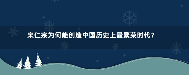 宋仁宗为何能创造中国历史上最繁荣时代？