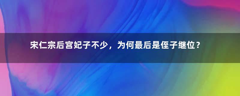 宋仁宗后宫妃子不少，为何最后是侄子继位？