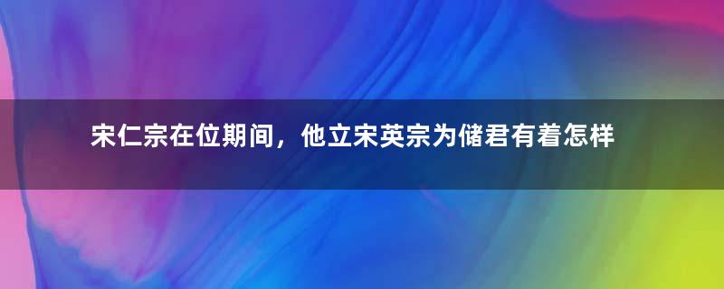 宋仁宗在位期间，他立宋英宗为储君有着怎样的故事？