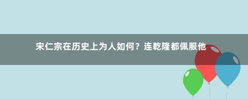 宋仁宗在历史上为人如何？连乾隆都佩服他