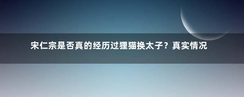 宋仁宗是否真的经历过狸猫换太子？真实情况是怎样的？