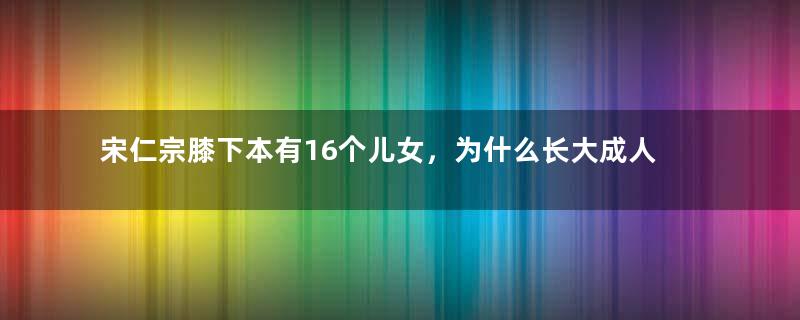 宋仁宗膝下本有16个儿女，为什么长大成人的那么少呢？