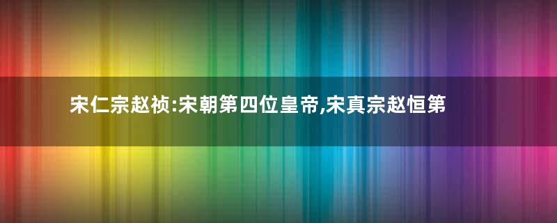 宋仁宗赵祯:宋朝第四位皇帝,宋真宗赵恒第六子