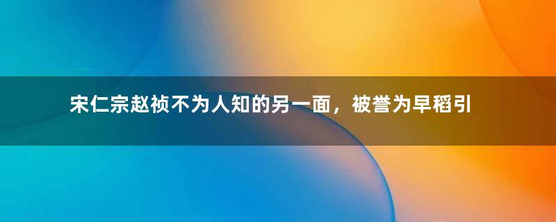 宋仁宗赵祯不为人知的另一面，被誉为早稻引进者和钞票发明家