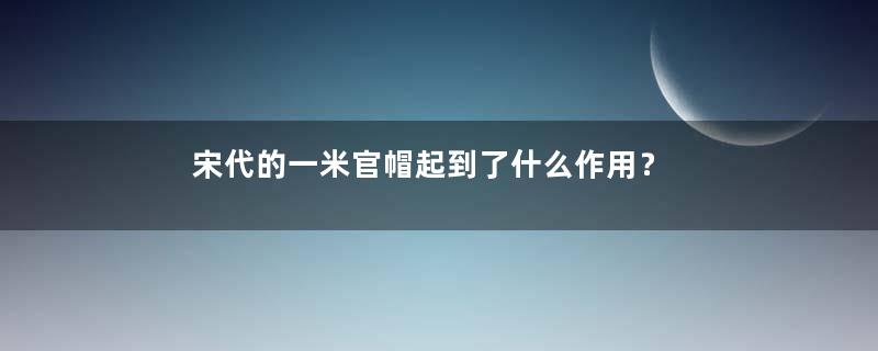 宋代的一米官帽起到了什么作用？