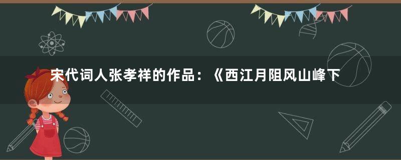 宋代词人张孝祥的作品：《西江月阻风山峰下》