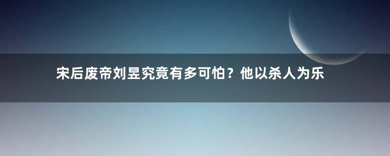 宋后废帝刘昱究竟有多可怕？他以杀人为乐