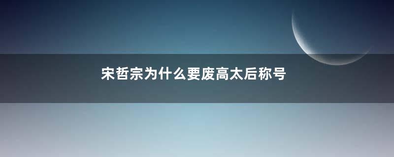 宋哲宗为什么要废高太后称号