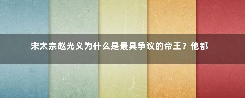宋太宗赵光义为什么是最具争议的帝王？他都做了些什么