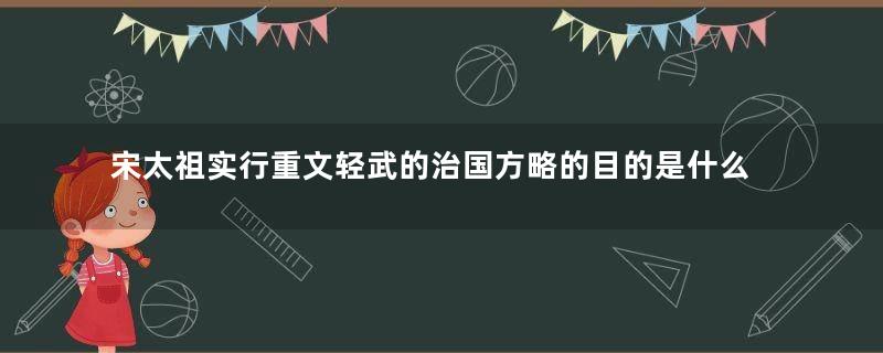 宋太祖实行重文轻武的治国方略的目的是什么？