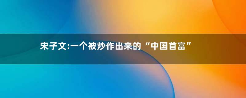 宋子文:一个被炒作出来的“中国首富”