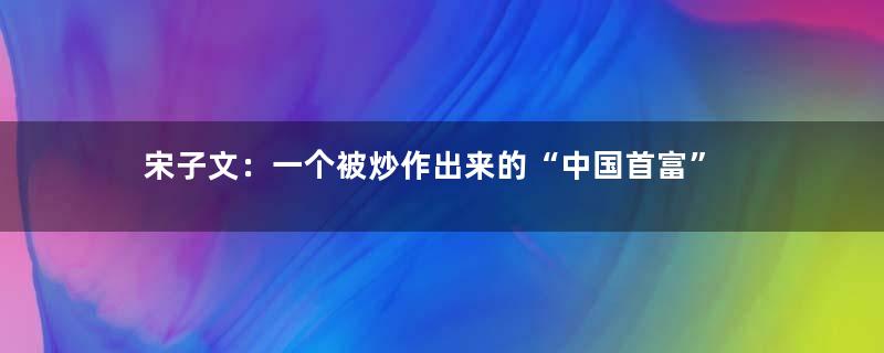 宋子文：一个被炒作出来的“中国首富”