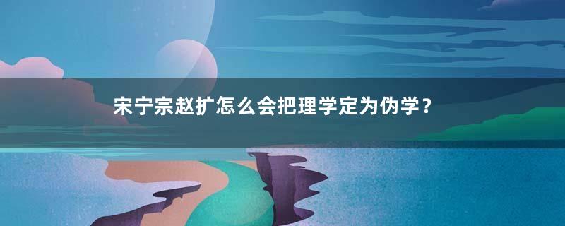 宋宁宗赵扩怎么会把理学定为伪学？