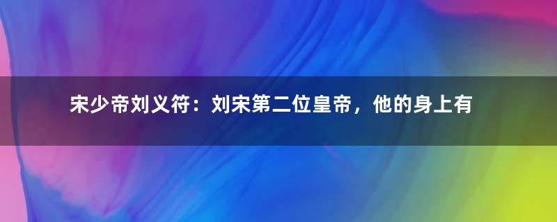 宋少帝刘义符：刘宋第二位皇帝，他的身上有哪些轶事典故？