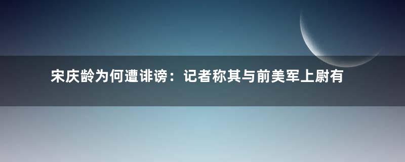 宋庆龄为何遭诽谤：记者称其与前美军上尉有染