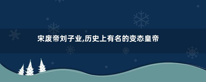 宋废帝刘子业,历史上有名的变态皇帝