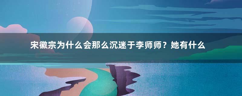 宋徽宗为什么会那么沉迷于李师师？她有什么魅力？