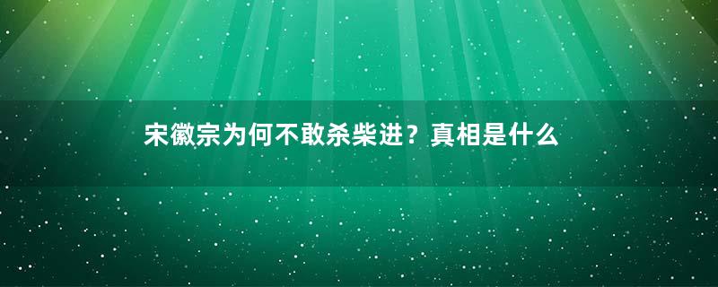 宋徽宗为何不敢杀柴进？真相是什么