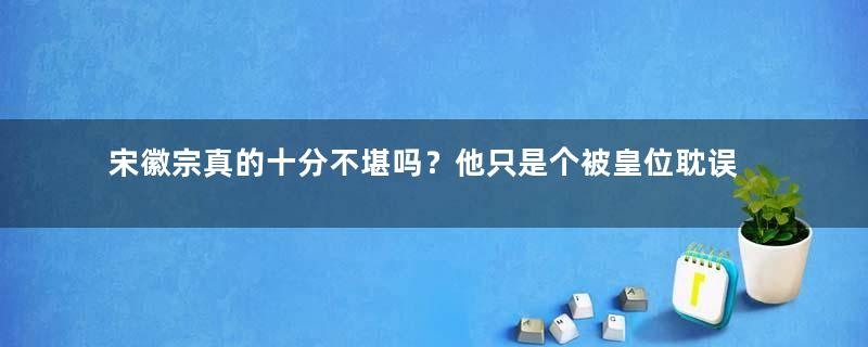 宋徽宗真的十分不堪吗？他只是个被皇位耽误的艺术家