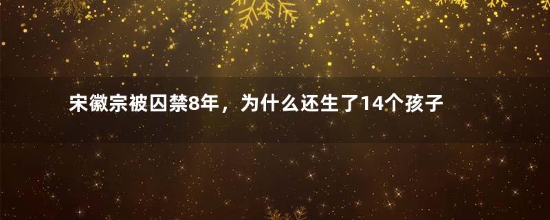 宋徽宗被囚禁8年，为什么还生了14个孩子？