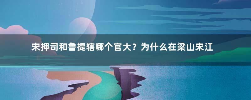 宋押司和鲁提辖哪个官大？为什么在梁山宋江比鲁智深职位高？