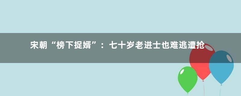 宋朝“榜下捉婿”：七十岁老进士也难逃遭抢