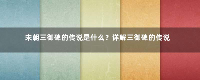 宋朝三御碑的传说是什么？详解三御碑的传说