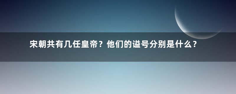 宋朝共有几任皇帝？他们的谥号分别是什么？