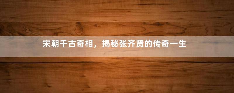 宋朝千古奇相，揭秘张齐贤的传奇一生