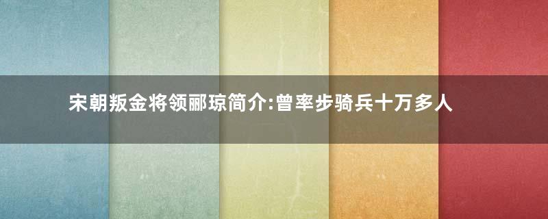 宋朝叛金将领郦琼简介:曾率步骑兵十万多人归附伪齐政权