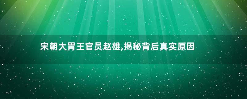 宋朝大胃王官员赵雄,揭秘背后真实原因
