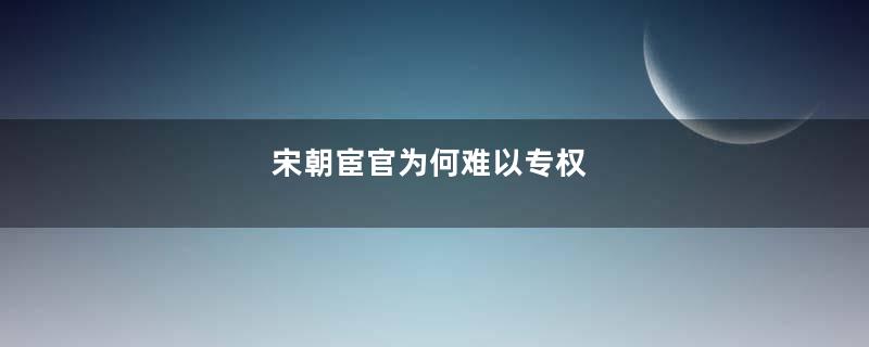 宋朝宦官为何难以专权