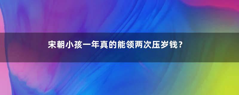 宋朝小孩一年真的能领两次压岁钱？