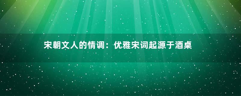 宋朝文人的情调：优雅宋词起源于酒桌