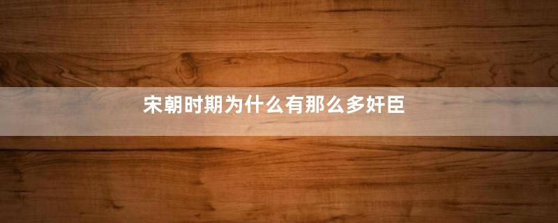 宋朝时期为什么有那么多奸臣
