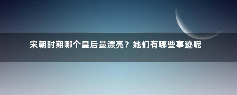 宋朝时期哪个皇后最漂亮？她们有哪些事迹呢？