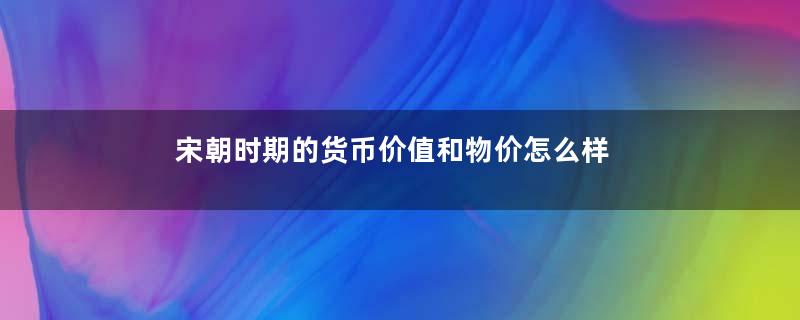 宋朝时期的货币价值和物价怎么样