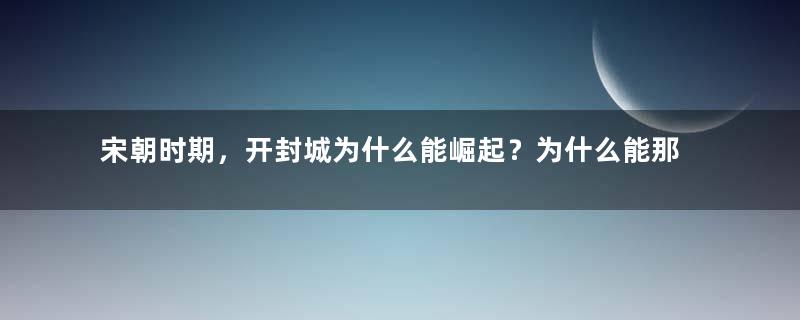 宋朝时期，开封城为什么能崛起？为什么能那么繁华？