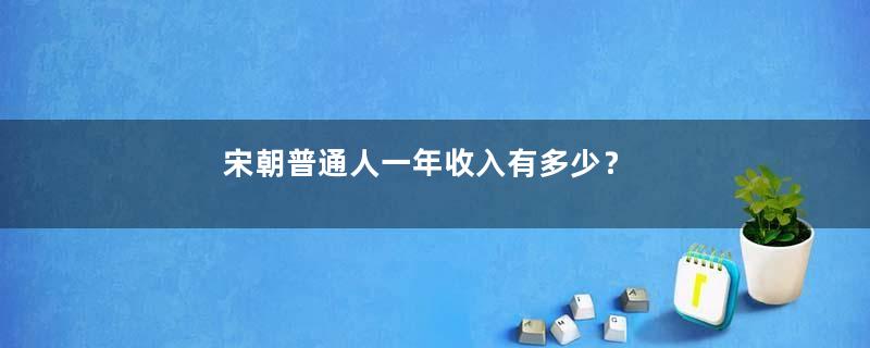 宋朝普通人一年收入有多少？