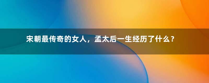 宋朝最传奇的女人，孟太后一生经历了什么？