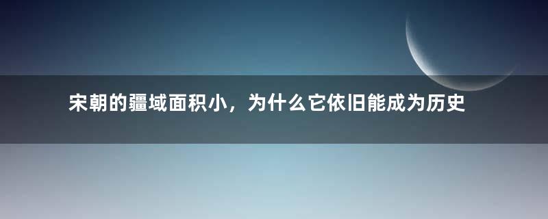 宋朝的疆域面积小，为什么它依旧能成为历史上非常重要的一个王朝？