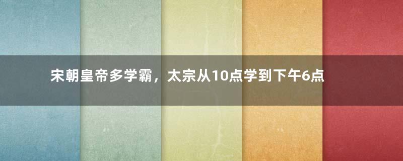 宋朝皇帝多学霸，太宗从10点学到下午6点，仁宗直接开创学习制